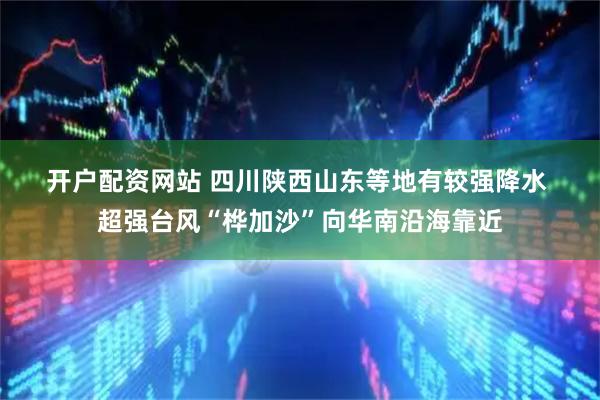 开户配资网站 四川陕西山东等地有较强降水&#32;超强台风“桦加沙”向华南沿海靠近