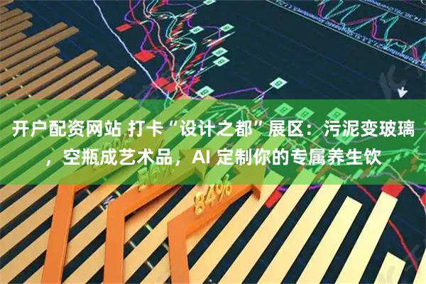 开户配资网站 打卡“设计之都”展区：污泥变玻璃，空瓶成艺术品，AI 定制你的专属养生饮