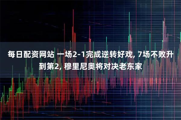 每日配资网站 一场2-1完成逆转好戏, 7场不败升到第2, 穆里尼奥将对决老东家