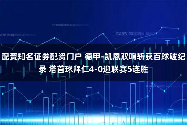 配资知名证券配资门户 德甲-凯恩双响斩获百球破纪录 塔首球拜仁4-0迎联赛5连胜