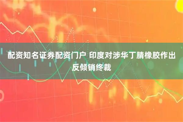 配资知名证券配资门户 印度对涉华丁腈橡胶作出反倾销终裁