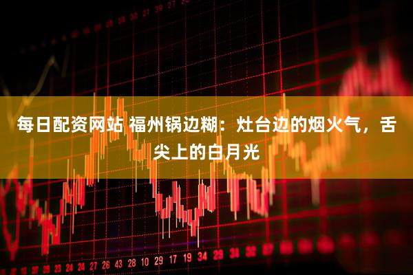 每日配资网站 福州锅边糊：灶台边的烟火气，舌尖上的白月光