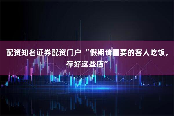 配资知名证券配资门户 “假期请重要的客人吃饭，存好这些店”