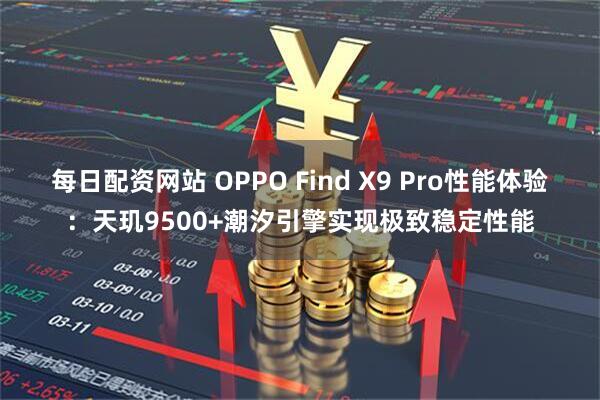 每日配资网站 OPPO Find X9 Pro性能体验：天玑9500+潮汐引擎实现极致稳定性能