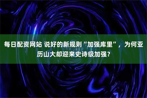 每日配资网站 说好的新规则“加强库里”，为何亚历山大却迎来史诗级加强？