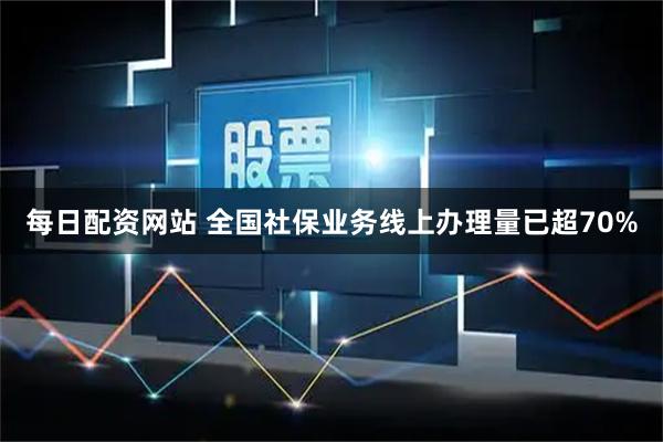每日配资网站 全国社保业务线上办理量已超70%