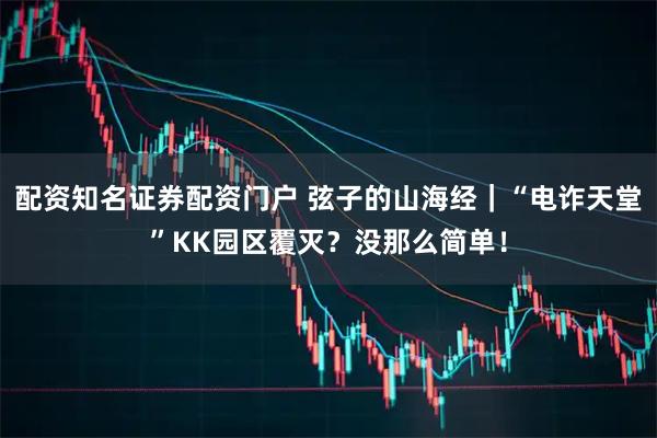 配资知名证券配资门户 弦子的山海经｜“电诈天堂”KK园区覆灭？没那么简单！