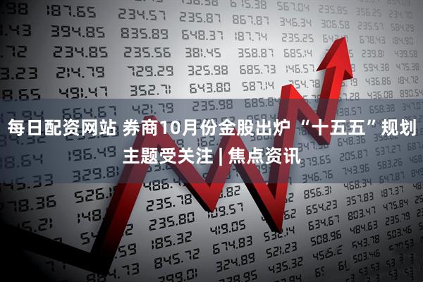 每日配资网站 券商10月份金股出炉 “十五五”规划主题受关注 | 焦点资讯