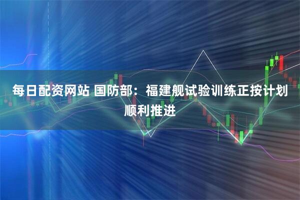 每日配资网站 国防部：福建舰试验训练正按计划顺利推进