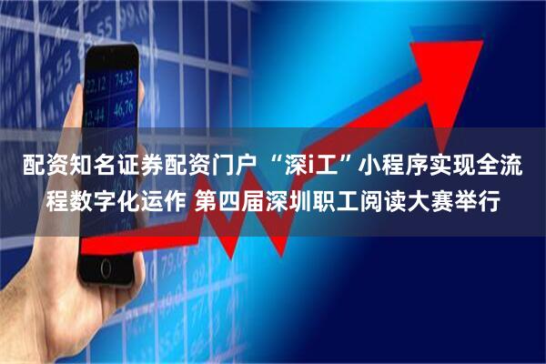 配资知名证券配资门户 “深i工”小程序实现全流程数字化运作 第四届深圳职工阅读大赛举行