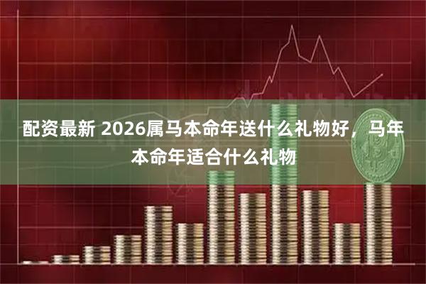 配资最新 2026属马本命年送什么礼物好，马年本命年适合什么礼物