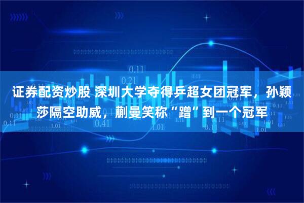 证券配资炒股 深圳大学夺得乒超女团冠军，孙颖莎隔空助威，蒯曼笑称“蹭”到一个冠军