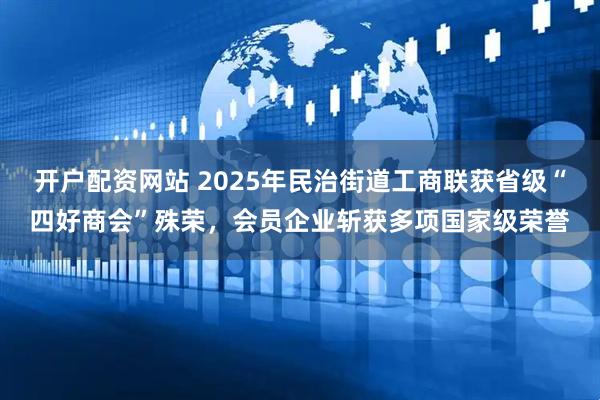 开户配资网站 2025年民治街道工商联获省级“四好商会”殊荣，会员企业斩获多项国家级荣誉