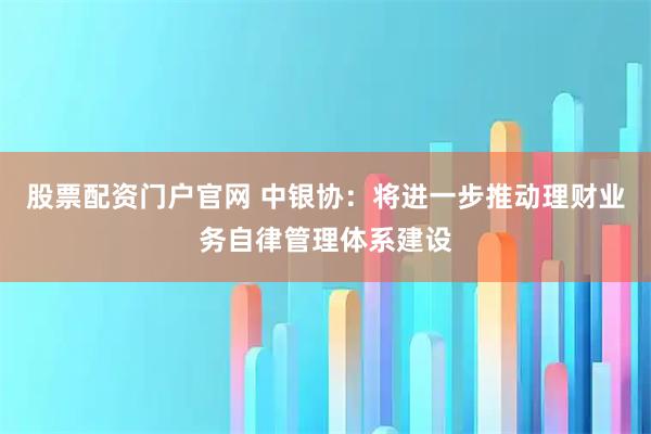 股票配资门户官网 中银协：将进一步推动理财业务自律管理体系建设