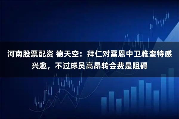 河南股票配资 德天空：拜仁对雷恩中卫雅奎特感兴趣，不过球员高昂转会费是阻碍