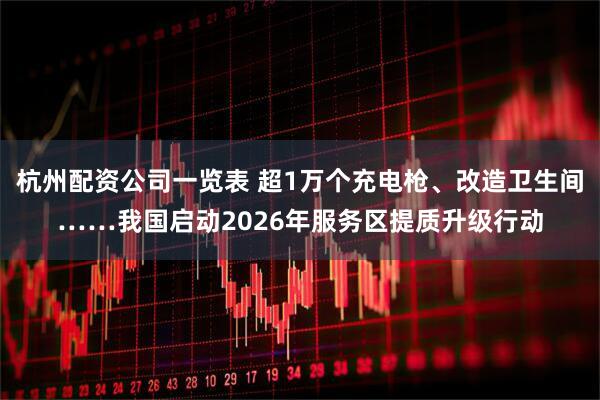 杭州配资公司一览表 超1万个充电枪、改造卫生间……我国启动2026年服务区提质升级行动