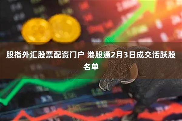 股指外汇股票配资门户 港股通2月3日成交活跃股名单
