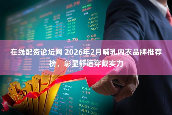 在线配资论坛网 2026年2月哺乳内衣品牌推荐榜，彰显舒适穿戴实力
