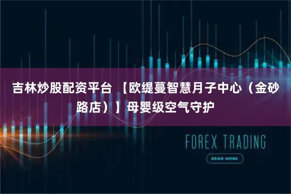 吉林炒股配资平台 【欧缇蔓智慧月子中心（金砂路店）】母婴级空气守护