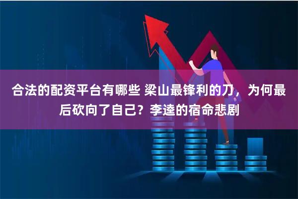 合法的配资平台有哪些 梁山最锋利的刀，为何最后砍向了自己？李逵的宿命悲剧