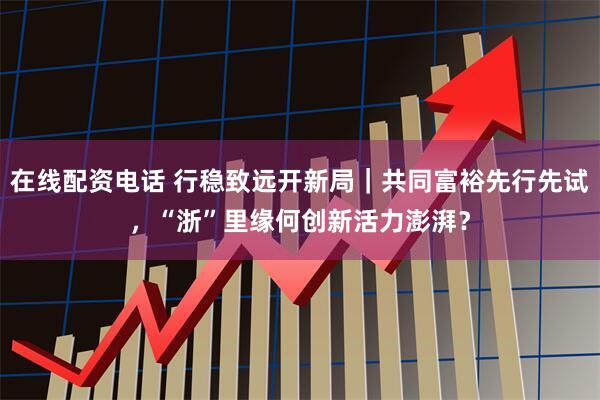 在线配资电话 行稳致远开新局｜共同富裕先行先试，“浙”里缘何创新活力澎湃？