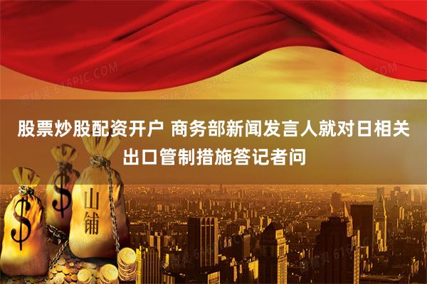 股票炒股配资开户 商务部新闻发言人就对日相关出口管制措施答记者问