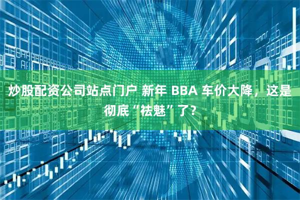 炒股配资公司站点门户 新年 BBA 车价大降，这是彻底“祛魅”了？