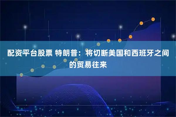 配资平台股票 特朗普：将切断美国和西班牙之间的贸易往来