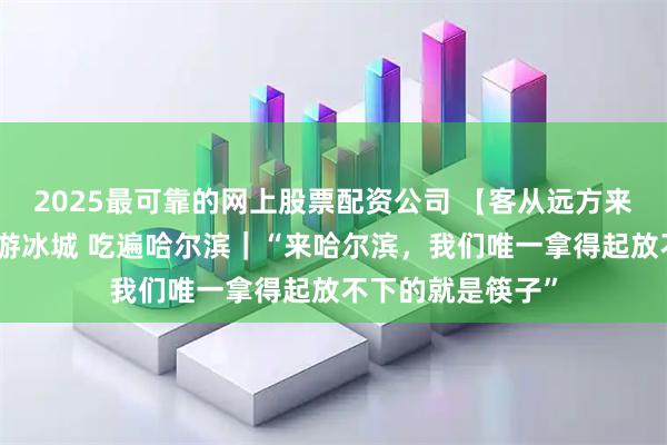 2025最可靠的网上股票配资公司 【客从远方来】浙江亲友团畅游冰城 吃遍哈尔滨｜“来哈尔滨，我们唯一拿得起放不下的就是筷子”