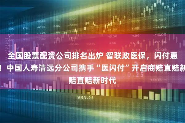 全国股票配资公司排名出炉 智联政医保，闪付惠民生！中国人寿清远分公司携手“医闪付”开启商赔直赔新时代