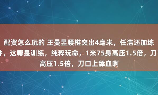 配资怎么玩的 王曼昱腰椎突出4毫米，任浩还加练反手40分钟，这哪是训练，纯粹玩命，1米75身高压1.5倍，刀口上舔血啊