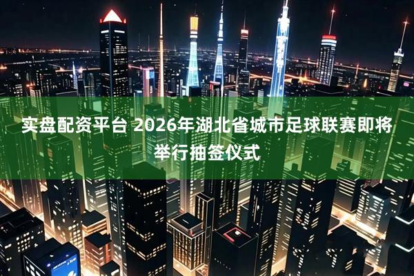 实盘配资平台 2026年湖北省城市足球联赛即将举行抽签仪式