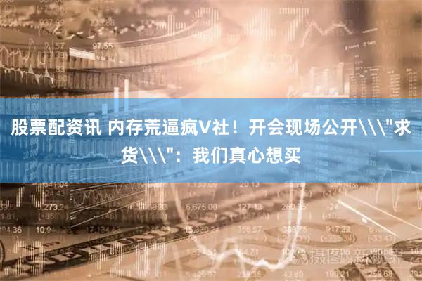 股票配资讯 内存荒逼疯V社！开会现场公开\＂求货\＂：我们真心想买