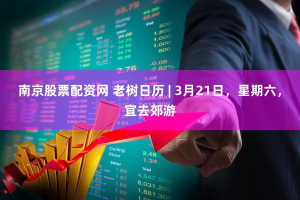 南京股票配资网 老树日历 | 3月21日，星期六，宜去郊游