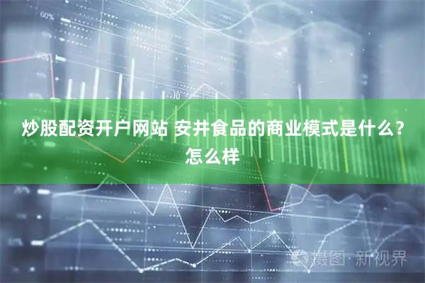 炒股配资开户网站 安井食品的商业模式是什么？怎么样