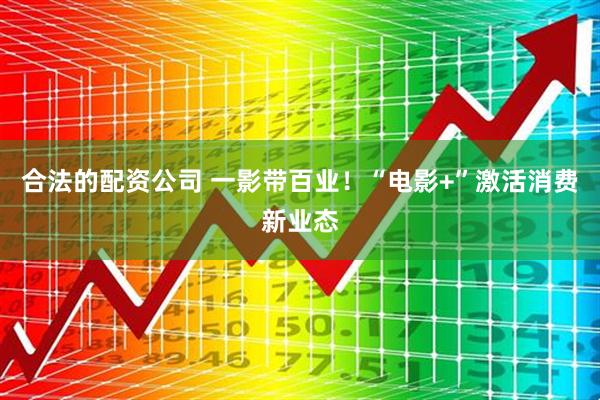 合法的配资公司 一影带百业！“电影+”激活消费新业态