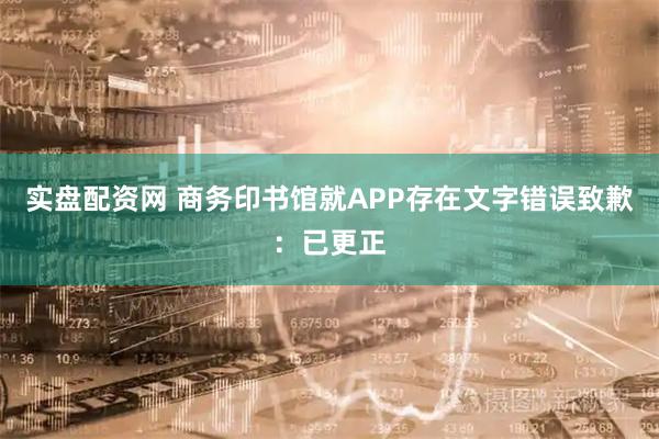 实盘配资网 商务印书馆就APP存在文字错误致歉：已更正